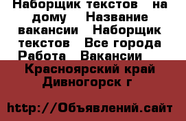 Наборщик текстов ( на дому) › Название вакансии ­ Наборщик текстов - Все города Работа » Вакансии   . Красноярский край,Дивногорск г.